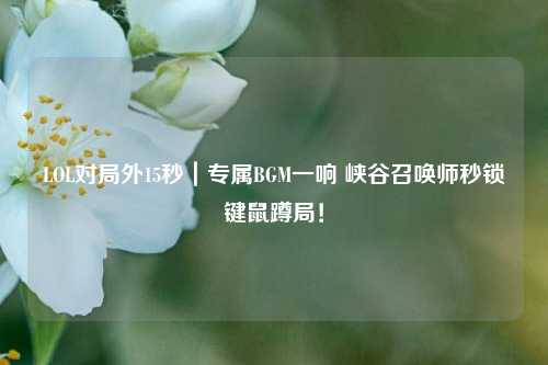 LOL对局外15秒|专属BGM一响 峡谷召唤师秒锁键鼠蹲局!