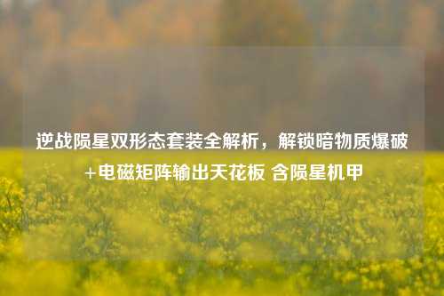 逆战陨星双形态套装全解析，解锁暗物质爆破+电磁矩阵输出天花板 含陨星机甲