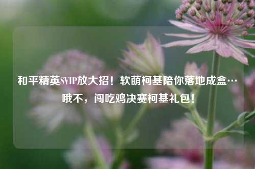 和平精英SVIP放大招！软萌柯基陪你落地成盒…哦不，闯吃鸡决赛柯基礼包！