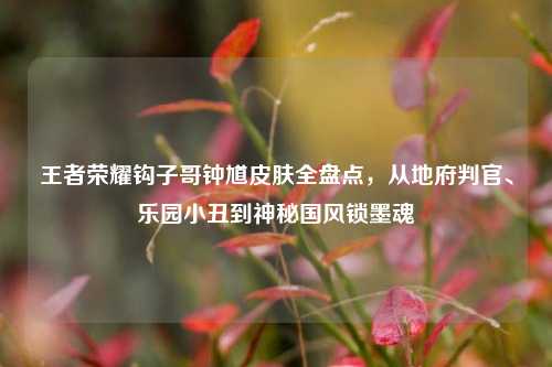 王者荣耀钩子哥钟馗皮肤全盘点，从地府判官、乐园小丑到神秘国风锁墨魂