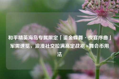 和平精英海岛专属限定「鎏金蝶舞·夜宴序曲」军需速览,浪漫社交拉满高定战袍+舞会币用法