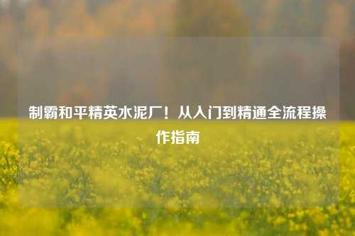 制霸和平精英水泥厂！从入门到精通全流程操作指南