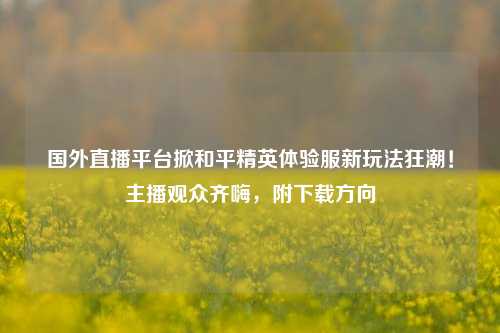 国外直播平台掀和平精英体验服新玩法狂潮！主播观众齐嗨，附下载方向