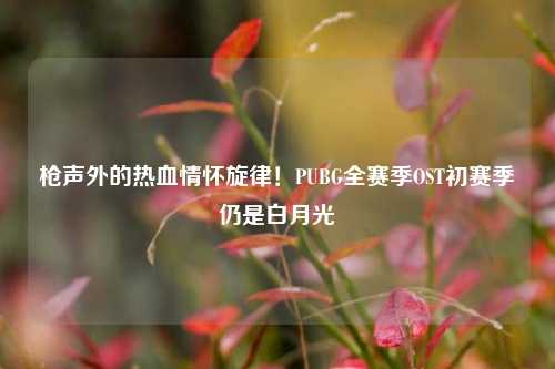 枪声外的热血情怀旋律！PUBG全赛季OST初赛季仍是白月光