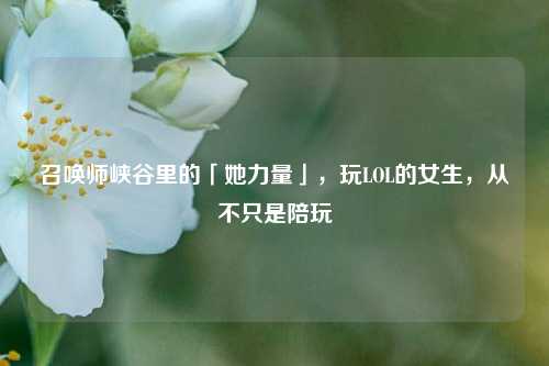 召唤师峡谷里的「她力量」，玩LOL的女生，从不只是陪玩