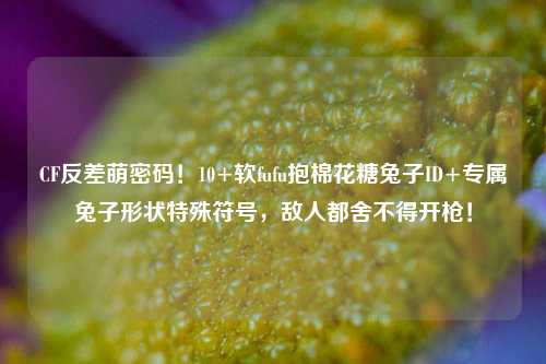 CF反差萌密码！10+软fufu抱棉花糖兔子ID+专属兔子形状特殊符号，敌人都舍不得开枪！