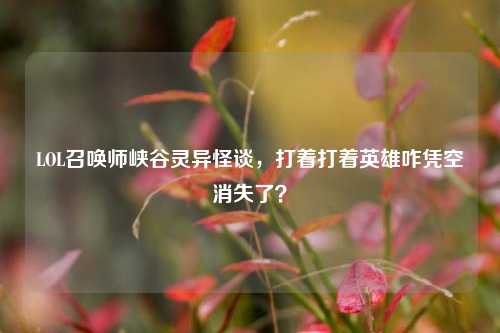 LOL召唤师峡谷灵异怪谈，打着打着英雄咋凭空消失了？
