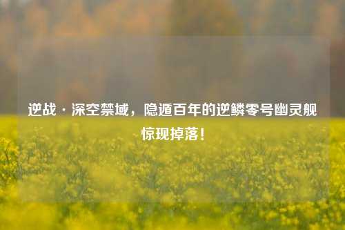 逆战·深空禁域，隐遁百年的逆鳞零号幽灵舰惊现掉落！