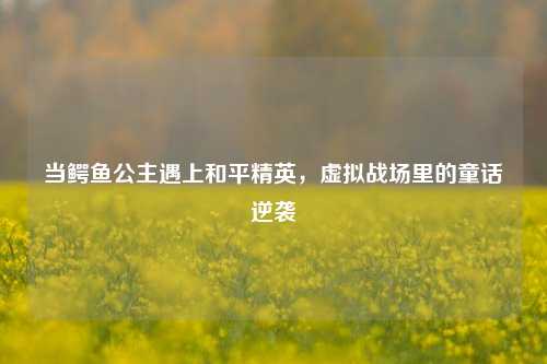当鳄鱼公主遇上和平精英，虚拟战场里的童话逆袭