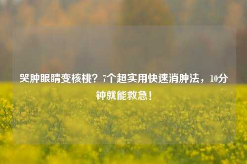 哭肿眼睛变核桃？7个超实用快速消肿法，10分钟就能救急！