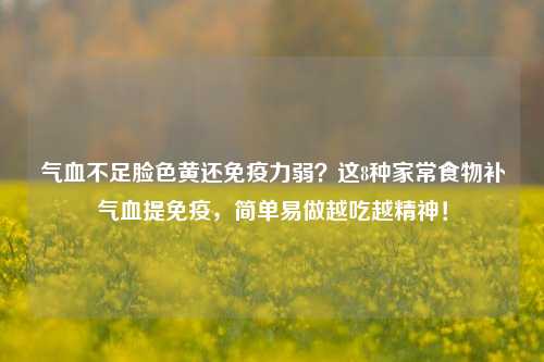 气血不足脸色黄还免疫力弱？这8种家常食物补气血提免疫，简单易做越吃越精神！