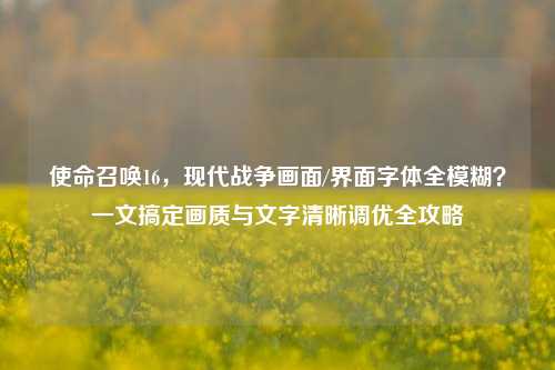 使命召唤16，现代战争画面/界面字体全模糊？一文搞定画质与文字清晰调优全攻略