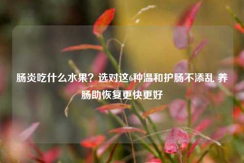肠炎吃什么水果？选对这6种温和护肠不添乱 养肠助恢复更快更好