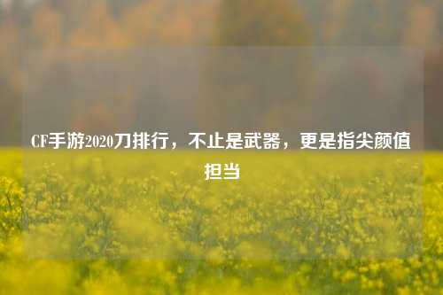 CF手游2020刀排行，不止是武器，更是指尖颜值担当