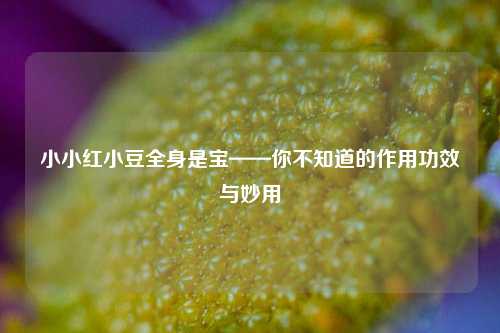 小小红小豆全身是宝——你不知道的作用功效与妙用