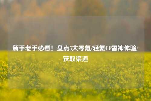 新手老手必看！盘点5大零氪/轻氪CF雷神体验/获取渠道