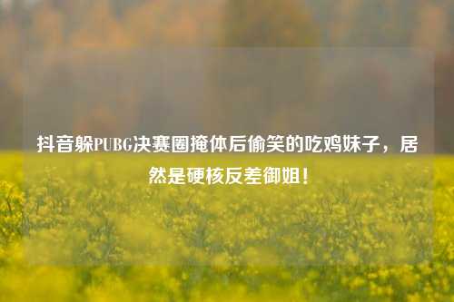 抖音躲PUBG决赛圈掩体后偷笑的吃鸡妹子,居然是硬核反差御姐!