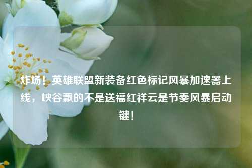炸场!英雄联盟新装备红色标记风暴加速器上线,峡谷飘的不是送福红祥云是节奏风暴启动键!
