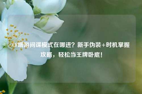 CF端游间谍模式在哪进？新手伪装+时机掌握攻略，轻松当王牌卧底！