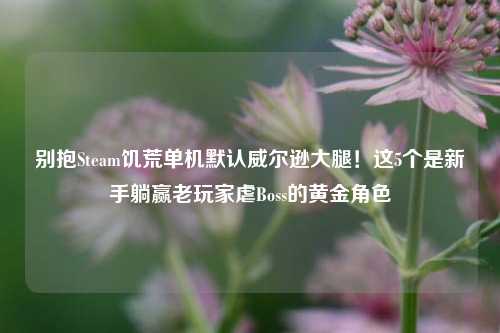 别抱Steam饥荒单机默认威尔逊大腿！这5个是新手躺赢老玩家虐Boss的黄金角色