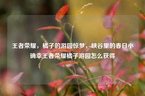 王者荣耀,橘子的游园惊梦,峡谷里的春日小确幸王者荣耀橘子游园怎么获得