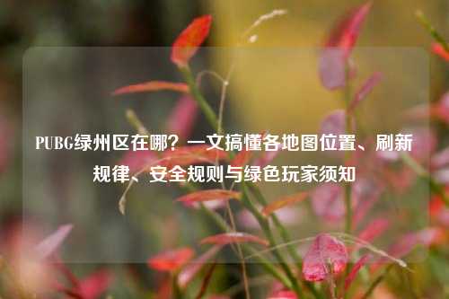 PUBG绿州区在哪?一文搞懂各地图位置、刷新规律、安全规则与绿色玩家须知
