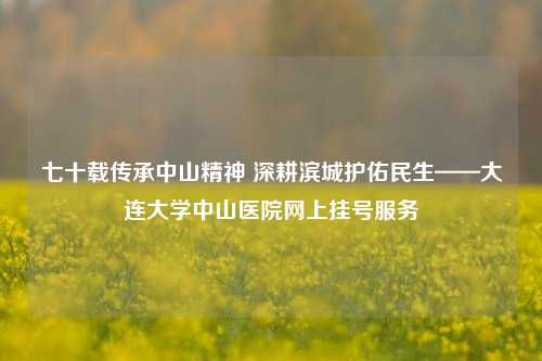 七十载传承中山精神 深耕滨城护佑民生——大连大学中山医院网上挂号服务