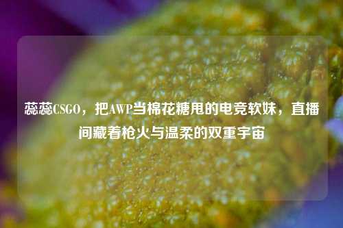 蕊蕊CSGO,把AWP当棉花糖甩的电竞软妹,直播间藏着枪火与温柔的双重宇宙