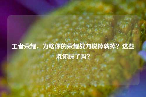 王者荣耀,为啥你的荣耀战力说掉就掉?这些坑你踩了吗?