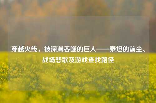 穿越火线,被深渊吞噬的巨人——泰坦的前尘、战场悲歌及游戏查找路径