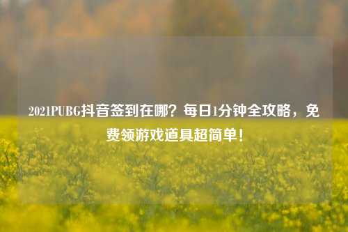 2021PUBG抖音签到在哪?每日1分钟全攻略,免费领游戏道具超简单!