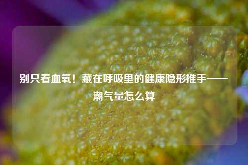 别只看血氧!藏在呼吸里的健康隐形推手——潮气量怎么算