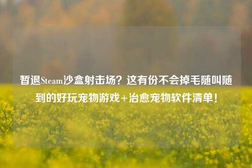 暂退Steam沙盒射击场?这有份不会掉毛随叫随到的好玩宠物游戏+治愈宠物软件清单!