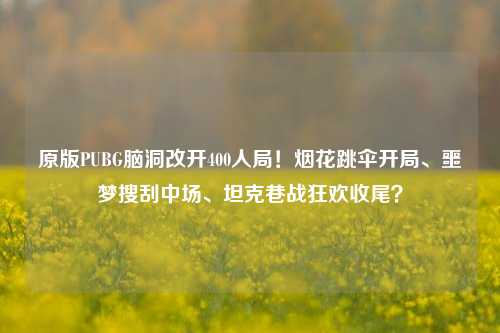 原版PUBG脑洞改开400人局!烟花跳伞开局、噩梦搜刮中场、坦克巷战狂欢收尾?