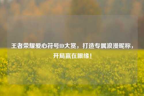 王者荣耀爱心符号ID大赏,打造专属浪漫昵称,开局赢在眼缘!