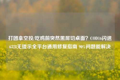 打团拿空投/吃鸡前突然黑屏切桌面?COD16闪退6328无提示全平台通用修复指南 90%问题能解决