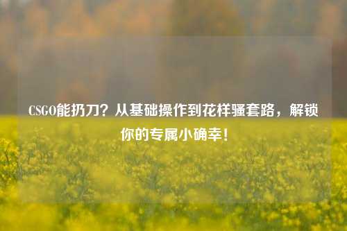 CSGO能扔刀?从基础操作到花样骚套路,解锁你的专属小确幸!