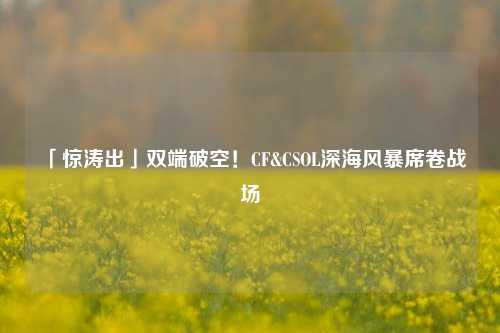 「惊涛出」双端破空!CF&CSOL深海风暴席卷战场