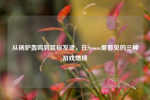从锅炉轰鸣到鼠标发烫,在Steam里看见的三种游戏燃烧