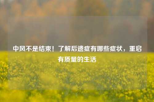 中风不是结束!了解后遗症有哪些症状,重启有质量的生活
