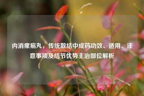 内消瘰疬丸,传统散结中成药功效、适用、注意事项及结节优势主治部位解析