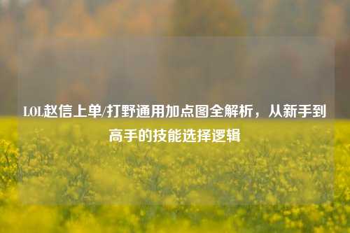 LOL赵信上单/打野通用加点图全解析，从新手到高手的技能选择逻辑