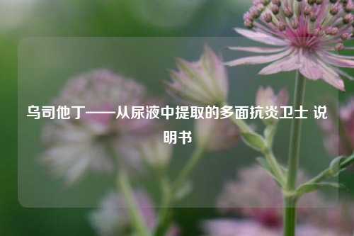 乌司他丁——从尿液中提取的多面抗炎卫士 说明书