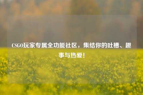 CSGO玩家专属全功能社区,集结你的吐槽、趣事与热爱!