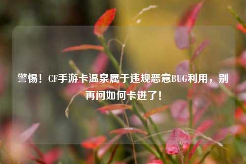 警惕!CF手游卡温泉属于违规恶意BUG利用,别再问如何卡进了!