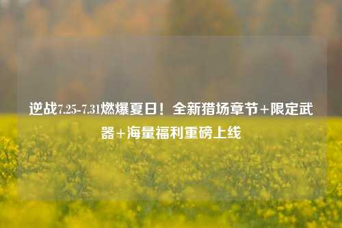 逆战7.25-7.31燃爆夏日!全新猎场章节+限定武器+海量福利重磅上线