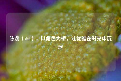 陈澍(shù),以角色为桥,让优雅在时光中沉淀