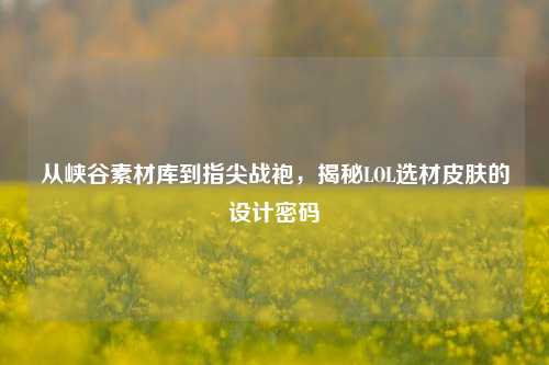 从峡谷素材库到指尖战袍,揭秘LOL选材皮肤的设计密码