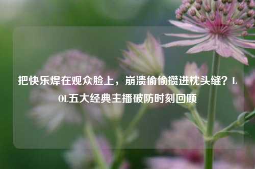 把快乐焊在观众脸上,崩溃偷偷攒进枕头缝?LOL五大经典主播破防时刻回顾