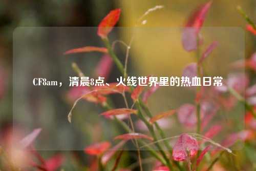 CF8am,清晨8点、火线世界里的热血日常